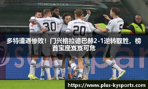 多特遭遇惨败！门兴格拉德巴赫2-1逆转取胜，榜首宝座岌岌可危
