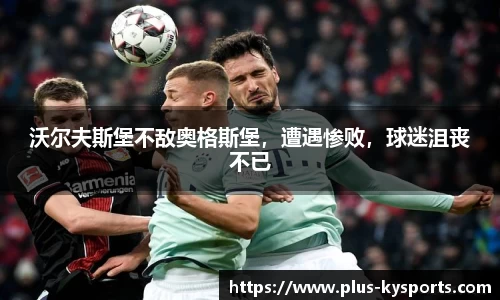 沃尔夫斯堡不敌奥格斯堡，遭遇惨败，球迷沮丧不已
