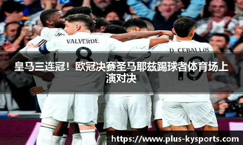 皇马三连冠！欧冠决赛圣马耶兹踢球者体育场上演对决