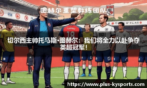 切尔西主帅托马斯·图赫尔：我们将全力以赴争夺英超冠军！