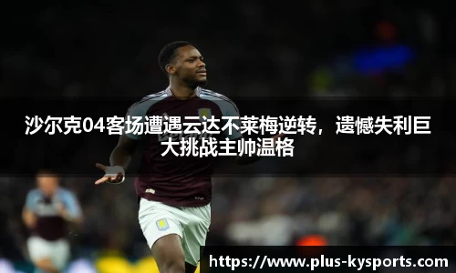 沙尔克04客场遭遇云达不莱梅逆转，遗憾失利巨大挑战主帅温格