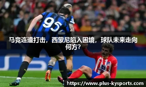 马竞连遭打击，西蒙尼陷入困境，球队未来走向何方？