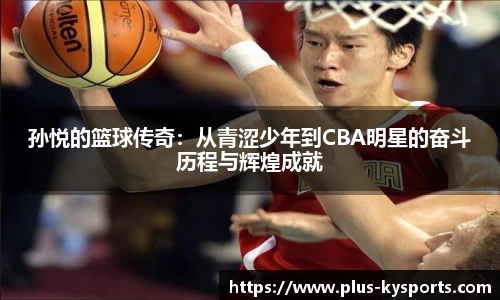 孙悦的篮球传奇：从青涩少年到CBA明星的奋斗历程与辉煌成就