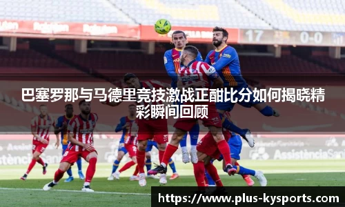 巴塞罗那与马德里竞技激战正酣比分如何揭晓精彩瞬间回顾