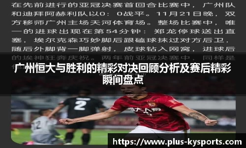 广州恒大与胜利的精彩对决回顾分析及赛后精彩瞬间盘点