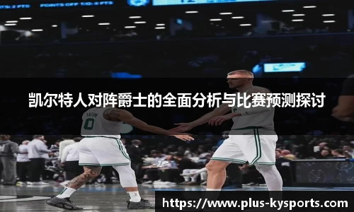 凯尔特人对阵爵士的全面分析与比赛预测探讨