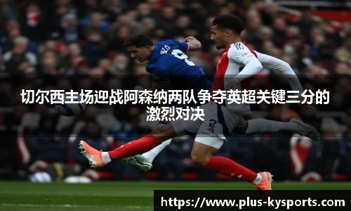 切尔西主场迎战阿森纳两队争夺英超关键三分的激烈对决
