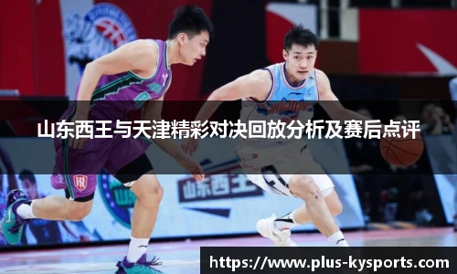山东西王与天津精彩对决回放分析及赛后点评
