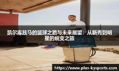 凯尔库兹马的篮球之路与未来展望：从新秀到明星的蜕变之旅