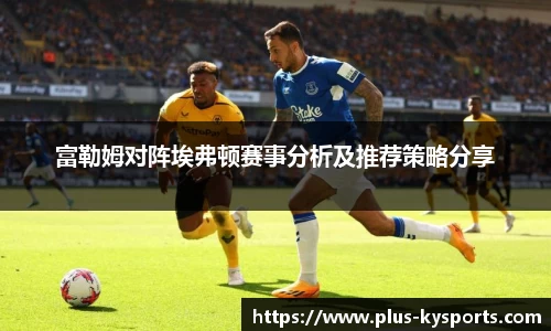 富勒姆对阵埃弗顿赛事分析及推荐策略分享