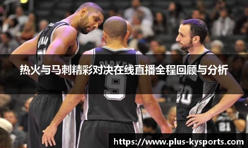 热火与马刺精彩对决在线直播全程回顾与分析