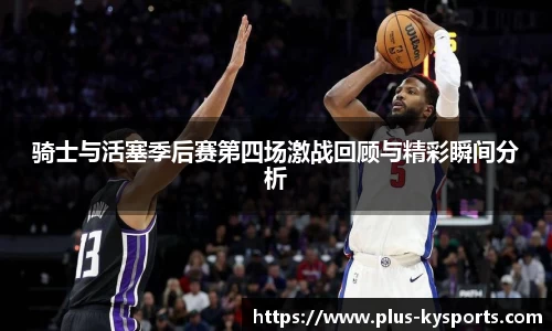 骑士与活塞季后赛第四场激战回顾与精彩瞬间分析