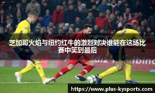 芝加哥火焰与纽约红牛的激烈对决谁能在这场比赛中笑到最后