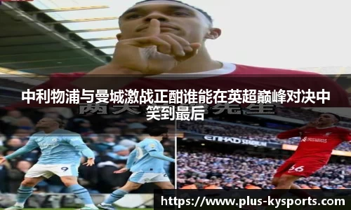 中利物浦与曼城激战正酣谁能在英超巅峰对决中笑到最后