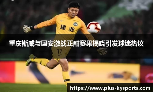 重庆斯威与国安激战正酣赛果揭晓引发球迷热议