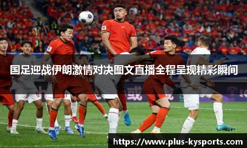 国足迎战伊朗激情对决图文直播全程呈现精彩瞬间
