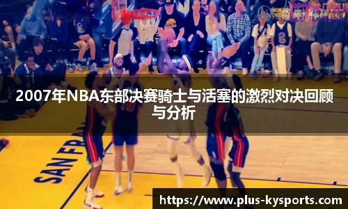 2007年NBA东部决赛骑士与活塞的激烈对决回顾与分析