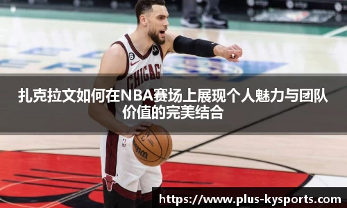 扎克拉文如何在NBA赛场上展现个人魅力与团队价值的完美结合