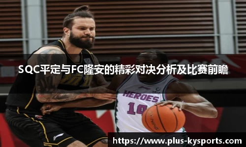 SQC平定与FC隆安的精彩对决分析及比赛前瞻