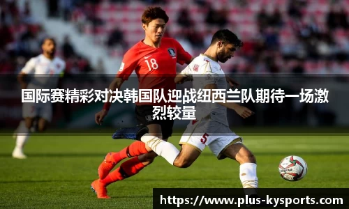 国际赛精彩对决韩国队迎战纽西兰队期待一场激烈较量