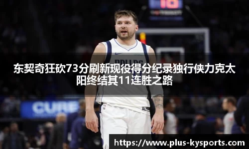 东契奇狂砍73分刷新现役得分纪录独行侠力克太阳终结其11连胜之路