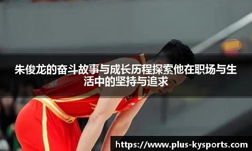 朱俊龙的奋斗故事与成长历程探索他在职场与生活中的坚持与追求