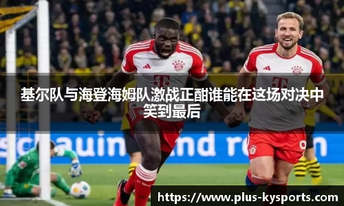 基尔队与海登海姆队激战正酣谁能在这场对决中笑到最后