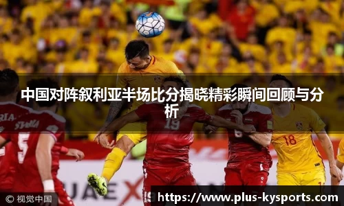 中国对阵叙利亚半场比分揭晓精彩瞬间回顾与分析