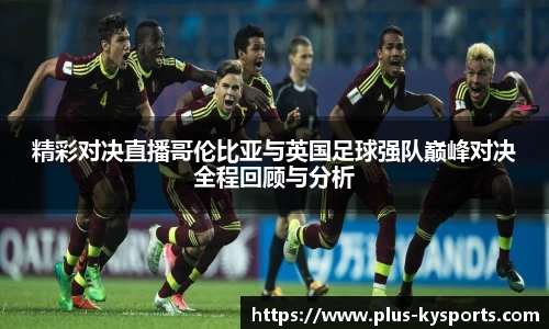 精彩对决直播哥伦比亚与英国足球强队巅峰对决全程回顾与分析