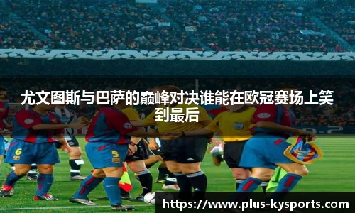 尤文图斯与巴萨的巅峰对决谁能在欧冠赛场上笑到最后