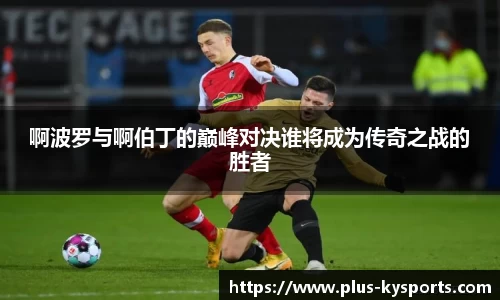 啊波罗与啊伯丁的巅峰对决谁将成为传奇之战的胜者