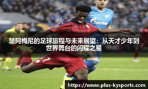 楚阿梅尼的足球旅程与未来展望：从天才少年到世界舞台的闪耀之星
