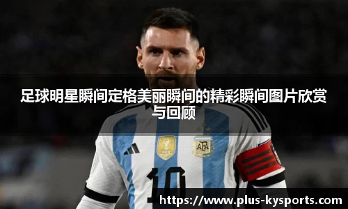 足球明星瞬间定格美丽瞬间的精彩瞬间图片欣赏与回顾