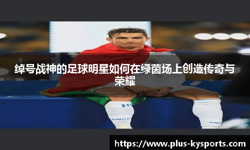 绰号战神的足球明星如何在绿茵场上创造传奇与荣耀