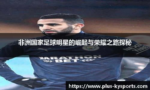 非洲国家足球明星的崛起与荣耀之路探秘