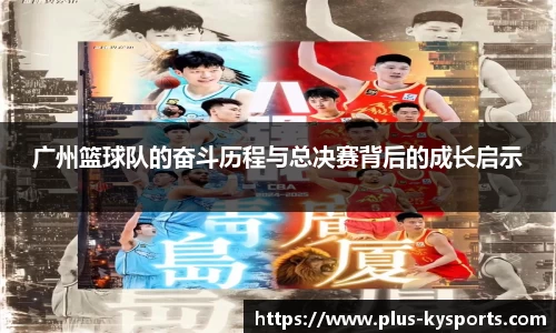 广州篮球队的奋斗历程与总决赛背后的成长启示