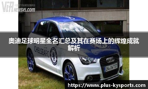奥迪足球明星全名汇总及其在赛场上的辉煌成就解析