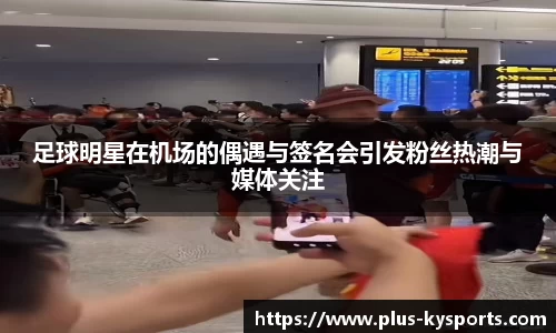 足球明星在机场的偶遇与签名会引发粉丝热潮与媒体关注