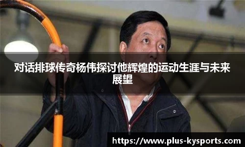 对话排球传奇杨伟探讨他辉煌的运动生涯与未来展望